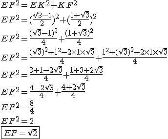 3$EF^2 = EK^2 + KF^2 \\ \\ EF^2 = (\frac{\sqrt{3} - 1}{2})^2 + (\frac{1 + \sqrt 3}{2})^2 \\ \\ EF^2 =  \frac{(\sqrt 3 - 1)^2}{4} + \frac{(1 + \sqrt 3)^2}{4} \\ \\ EF^2 = \frac{(\sqrt 3)^2 + 1^2 - 2 \times 1 \times \sqrt 3}{4} + \frac{1^2 + (\sqrt 3)^2 + 2 \times 1 \times \sqrt 3}{4} \\ \\ EF^2 = \frac{3 + 1 - 2 \sqrt 3}{4} + \frac{1 + 3 + 2 \sqrt 3}{4} \\ \\ EF^2 = \frac{4 - 2 \sqrt 3}{4} + \frac{4 + 2 \sqrt 3}{4} \\ \\ EF^2 = \frac{8}{4} \\ \\ EF^2 = 2 \\ \\ \fbox{EF = \sqrt{2}}